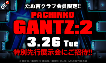 たぬ吉クラブ会員限定!!　〈ぱちんこ GANTZ:2〉特別先行展示会に抽選で100名様ご招待!!