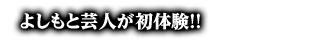 よしも芸人が初体験！！